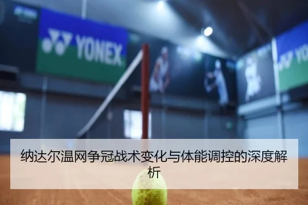 纳达尔温网争冠战术变化与体能调控的深度解析